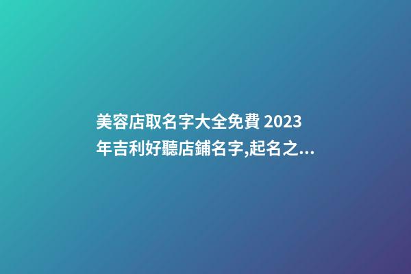 美容店取名字大全免費 2023年吉利好聽店鋪名字,起名之家-第1張-店鋪起名-玄機派